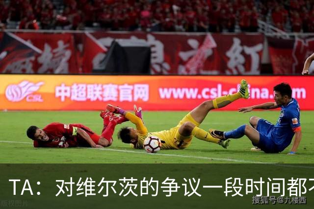 TA：对维尔茨的争议一段时间都不会停止 他有天赋但难以持续表现